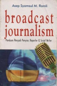 Broadcast Journalism: Panduan Menjadi Penyiar, Reporter dan Script writer